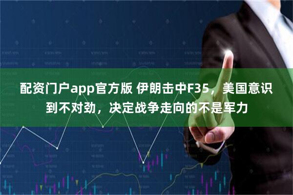 配资门户app官方版 伊朗击中F35，美国意识到不对劲，决定战争走向的不是军力