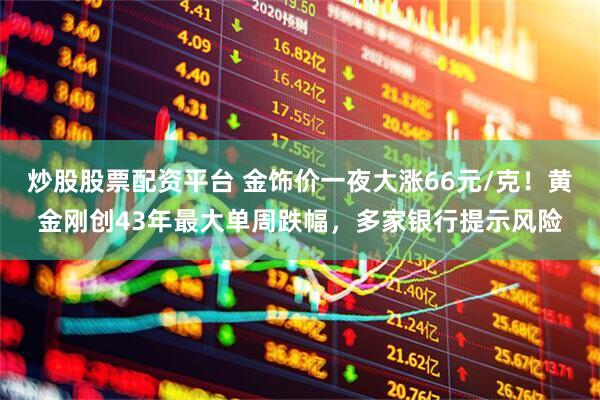 炒股股票配资平台 金饰价一夜大涨66元/克！黄金刚创43年最大单周跌幅，多家银行提示风险