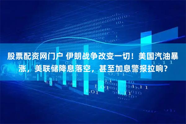股票配资网门户 伊朗战争改变一切！美国汽油暴涨，美联储降息落空，甚至加息警报拉响？