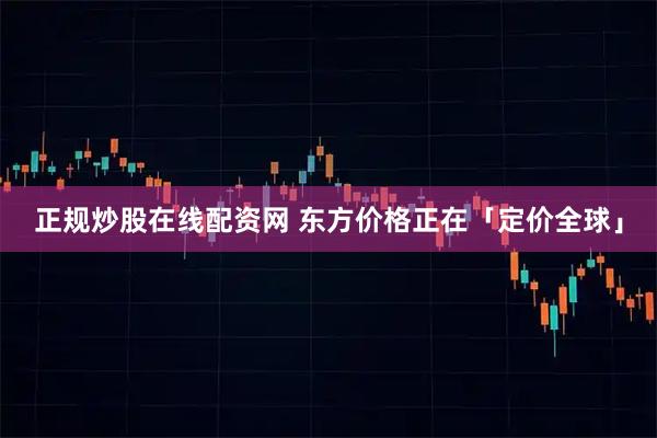 正规炒股在线配资网 东方价格正在「定价全球」