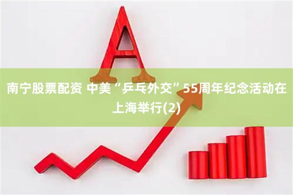 南宁股票配资 中美“乒乓外交”55周年纪念活动在上海举行(2)