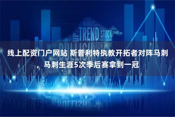 线上配资门户网站 斯普利特执教开拓者对阵马刺，马刺生涯5次季后赛拿到一冠