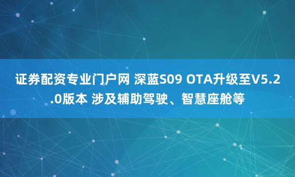 证券配资专业门户网 深蓝S09 OTA升级至V5.2.0版本 涉及辅助驾驶、智慧座舱等