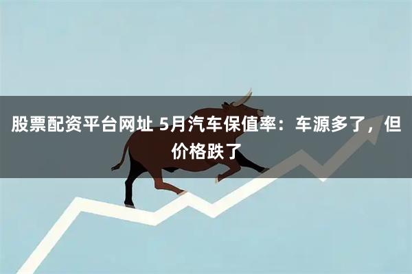 股票配资平台网址 5月汽车保值率：车源多了，但价格跌了