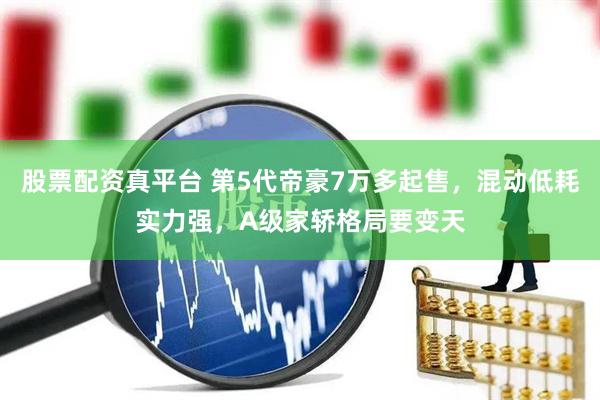 股票配资真平台 第5代帝豪7万多起售，混动低耗实力强，A级家轿格局要变天
