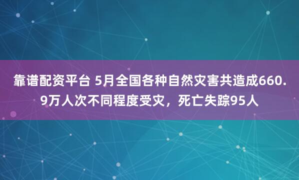 靠谱配资平台 5月全国各种自然灾害共造成660.9万人次不同程度受灾，死亡失踪95人