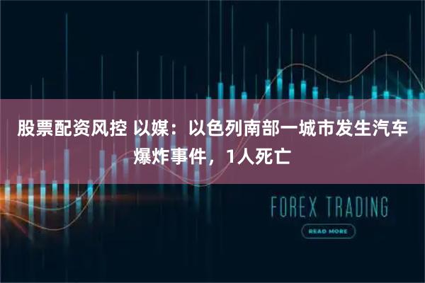 股票配资风控 以媒：以色列南部一城市发生汽车爆炸事件，1人死亡