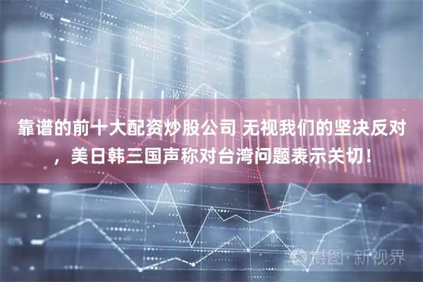 靠谱的前十大配资炒股公司 无视我们的坚决反对，美日韩三国声称对台湾问题表示关切！