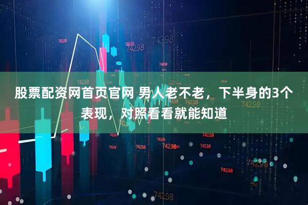 股票配资网首页官网 男人老不老，下半身的3个表现，对照看看就能知道