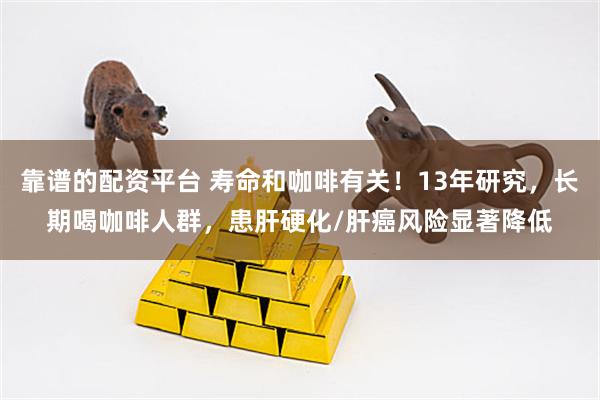 靠谱的配资平台 寿命和咖啡有关！13年研究，长期喝咖啡人群，患肝硬化/肝癌风险显著降低