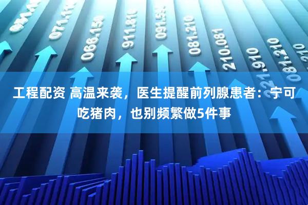 工程配资 高温来袭，医生提醒前列腺患者：宁可吃猪肉，也别频繁做5件事