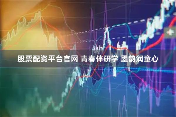 股票配资平台官网 青春伴研学 墨韵润童心