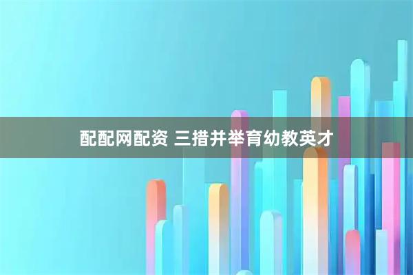 配配网配资 三措并举育幼教英才