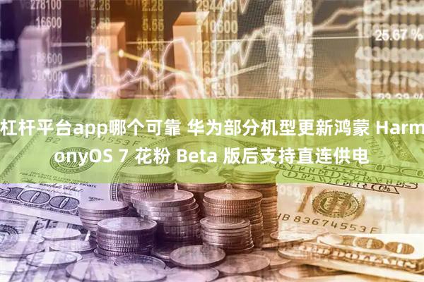杠杆平台app哪个可靠 华为部分机型更新鸿蒙 HarmonyOS 7 花粉 Beta 版后支持直连供电