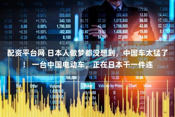 配资平台网 日本人做梦都没想到，中国车太猛了！ 一台中国电动车，正在日本干一件连