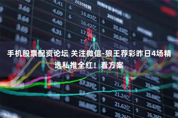 手机股票配资论坛 关注微信-狼王荐彩昨日4场精选私推全红！看方案