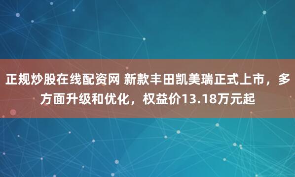 正规炒股在线配资网 新款丰田凯美瑞正式上市，多方面升级和优化，权益价13.18万元起