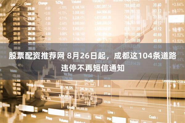 股票配资推荐网 8月26日起，成都这104条道路违停不再短信通知