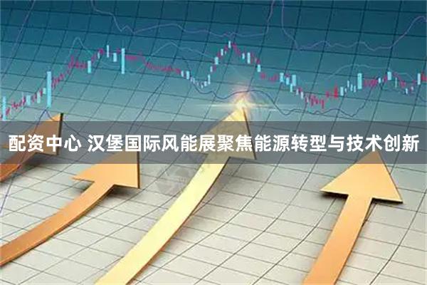 配资中心 汉堡国际风能展聚焦能源转型与技术创新