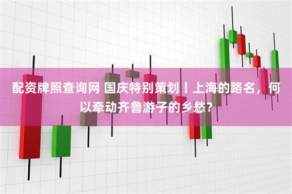 配资牌照查询网 国庆特别策划丨上海的路名，何以牵动齐鲁游子的乡愁？