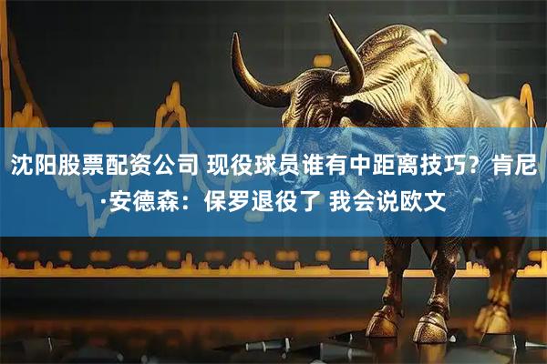 沈阳股票配资公司 现役球员谁有中距离技巧？肯尼·安德森：保罗退役了 我会说欧文