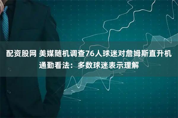 配资股网 美媒随机调查76人球迷对詹姆斯直升机通勤看法：多数球迷表示理解