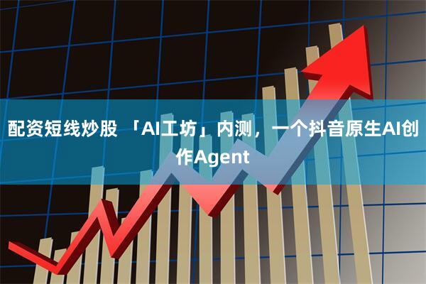 配资短线炒股 「AI工坊」内测，一个抖音原生AI创作Agent