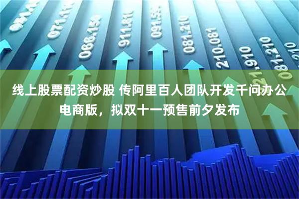 线上股票配资炒股 传阿里百人团队开发千问办公电商版，拟双十一预售前夕发布